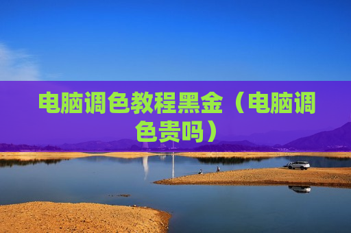电脑调色教程黑金（电脑调色贵吗）