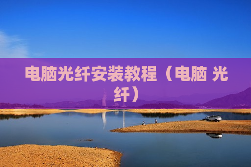 电脑光纤安装教程（电脑 光纤）