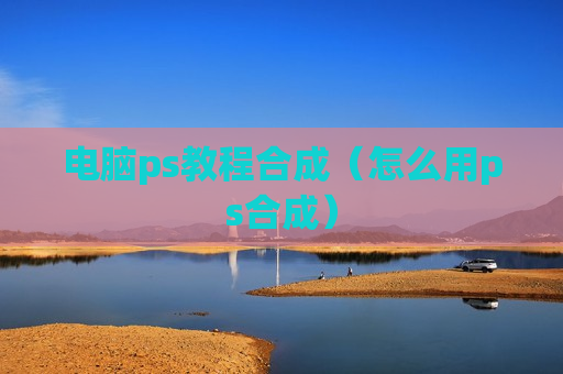 电脑ps教程合成（怎么用ps合成）