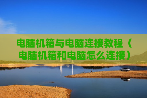 电脑机箱与电脑连接教程（电脑机箱和电脑怎么连接）
