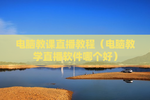 电脑教课直播教程（电脑教学直播软件哪个好）