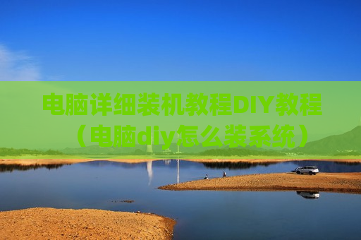 电脑详细装机教程DIY教程（电脑diy怎么装系统）
