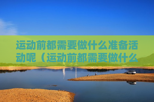运动前都需要做什么准备活动呢（运动前都需要做什么准备活动呢英语）
