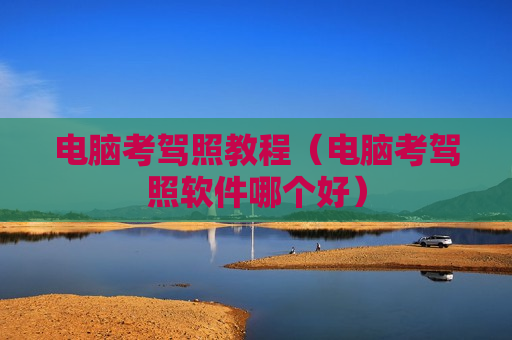 电脑考驾照教程（电脑考驾照软件哪个好）
