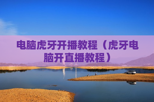 电脑虎牙开播教程（虎牙电脑开直播教程）