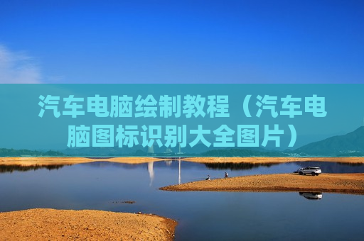 汽车电脑绘制教程（汽车电脑图标识别大全图片）