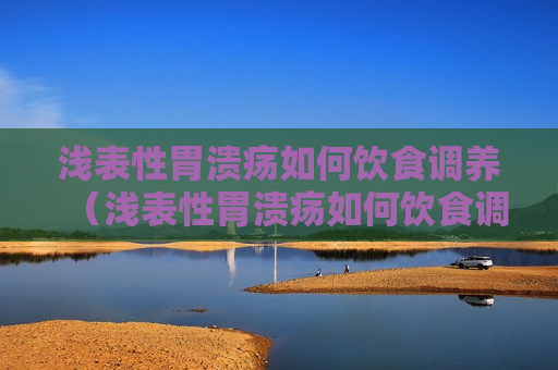 浅表性胃溃疡如何饮食调养（浅表性胃溃疡如何饮食调养好）