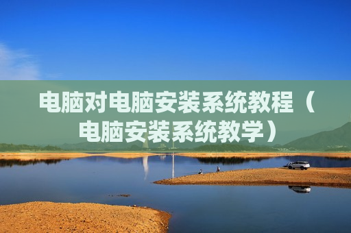 电脑对电脑安装系统教程（电脑安装系统教学）