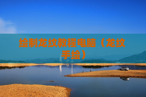 绘制龙纹教程电脑（龙纹 手绘）