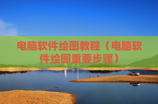 电脑软件绘图教程（电脑软件绘图重要步骤）