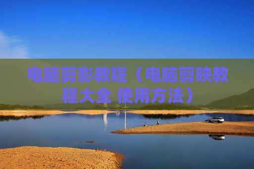 电脑剪影教程（电脑剪映教程大全 使用方法）