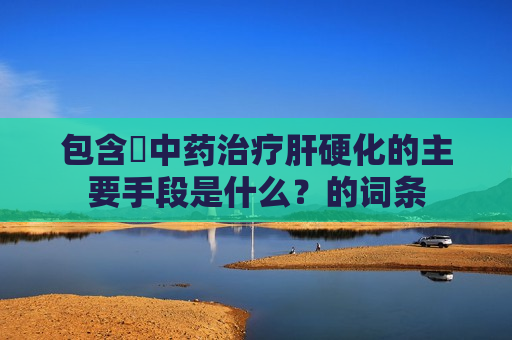 包含​中药治疗肝硬化的主要手段是什么？的词条