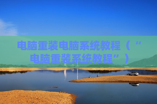 电脑重装电脑系统教程（“电脑重装系统教程”）