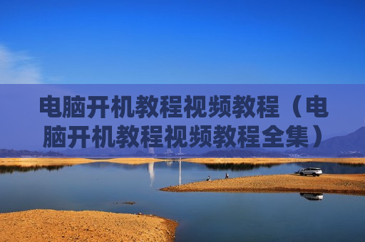 电脑开机教程视频教程（电脑开机教程视频教程全集）
