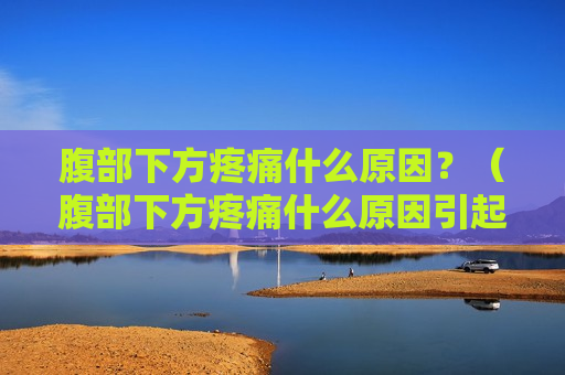 腹部下方疼痛什么原因？（腹部下方疼痛什么原因引起的）