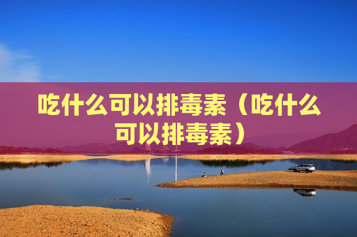 吃什么可以排毒素（吃什么可以排毒素）