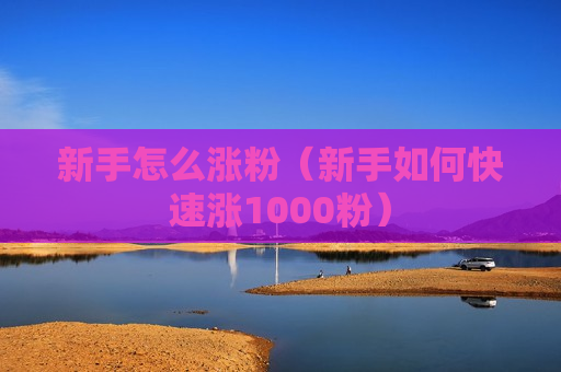 新手怎么涨粉（新手如何快速涨1000粉）