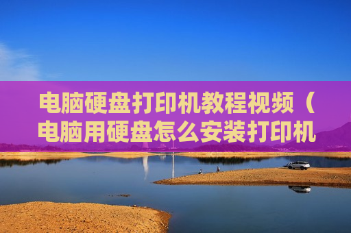 电脑硬盘打印机教程视频（电脑用硬盘怎么安装打印机驱动）