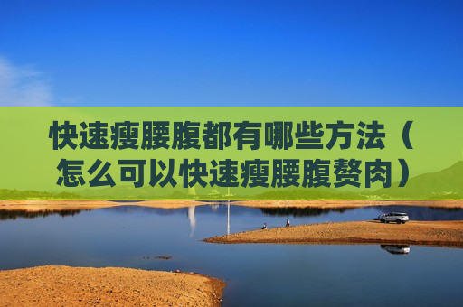 快速瘦腰腹都有哪些方法（怎么可以快速瘦腰腹赘肉）
