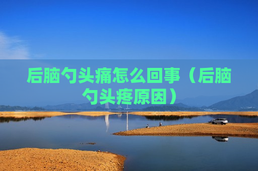 后脑勺头痛怎么回事（后脑勺头疼原因）