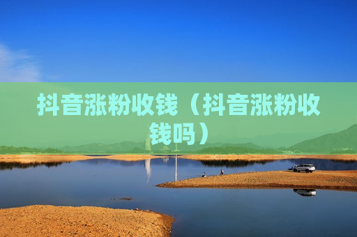 抖音涨粉收钱（抖音涨粉收钱吗）
