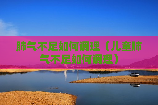 肺气不足如何调理（儿童肺气不足如何调理）