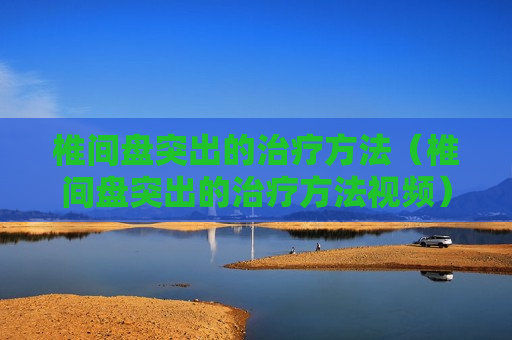 椎间盘突出的治疗方法（椎间盘突出的治疗方法视频）