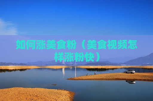 如何涨美食粉（美食视频怎样涨粉快）