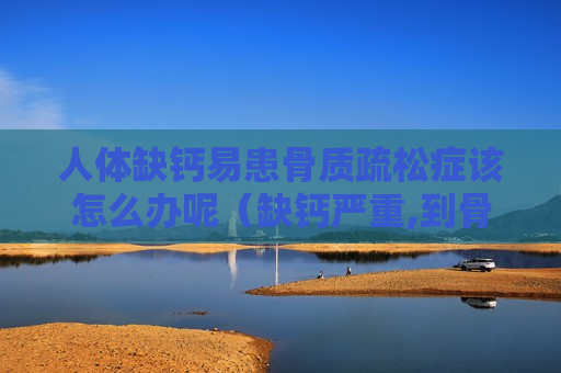 人体缺钙易患骨质疏松症该怎么办呢（缺钙严重,到骨质疏松的程度了怎么办）