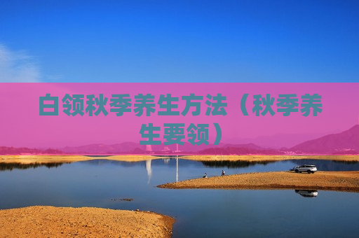 白领秋季养生方法（秋季养生要领）