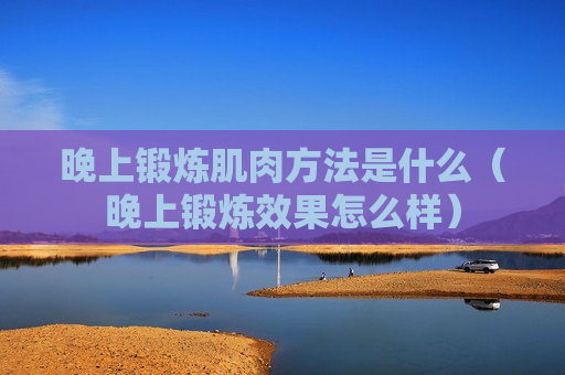 晚上锻炼肌肉方法是什么（晚上锻炼效果怎么样）