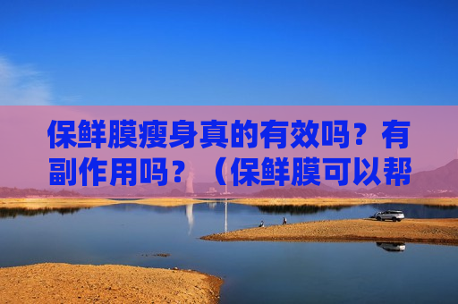 保鲜膜瘦身真的有效吗？有副作用吗？（保鲜膜可以帮助瘦身是怎么回事）
