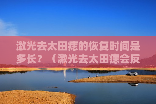激光去太田痣的恢复时间是多长？（激光去太田痣会反黑吗）