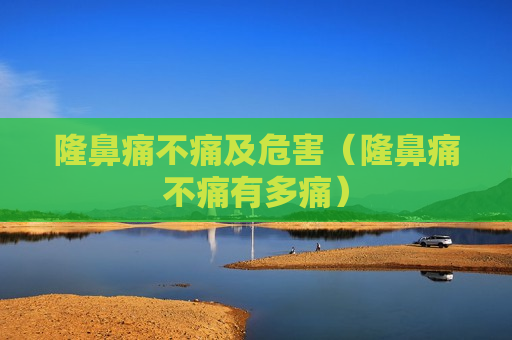 隆鼻痛不痛及危害（隆鼻痛不痛有多痛）