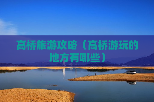 高桥旅游攻略（高桥游玩的地方有哪些）