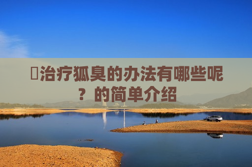 ​治疗狐臭的办法有哪些呢？的简单介绍