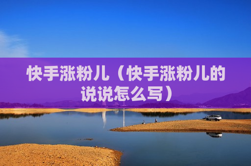 快手涨粉儿（快手涨粉儿的说说怎么写）