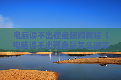 电脑读不出硬盘视频教程（电脑读不出硬盘是怎么回事）