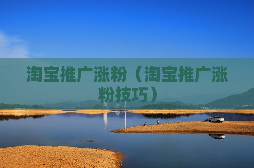 淘宝推广涨粉（淘宝推广涨粉技巧）