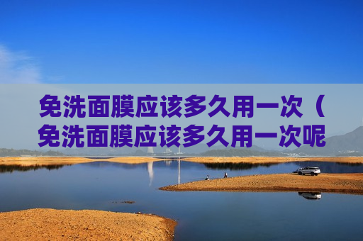 免洗面膜应该多久用一次（免洗面膜应该多久用一次呢）