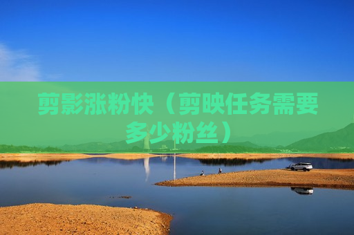 剪影涨粉快（剪映任务需要多少粉丝）