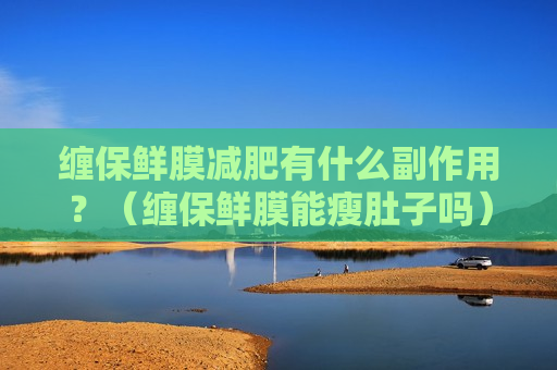 缠保鲜膜减肥有什么副作用？（缠保鲜膜能瘦肚子吗）