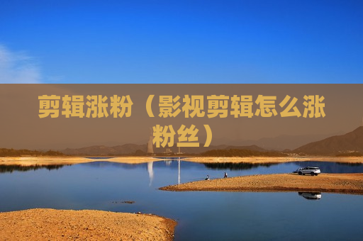 剪辑涨粉（影视剪辑怎么涨粉丝）