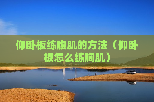 仰卧板练腹肌的方法（仰卧板怎么练胸肌）