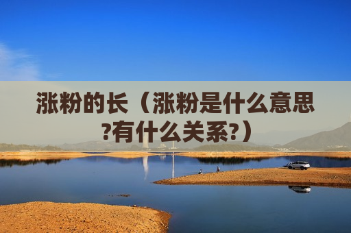 涨粉的长（涨粉是什么意思?有什么关系?）