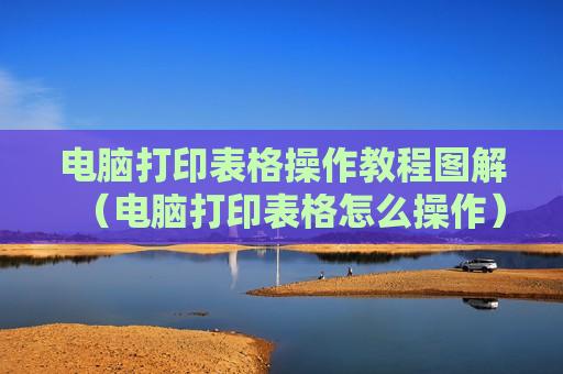 电脑打印表格操作教程图解（电脑打印表格怎么操作）