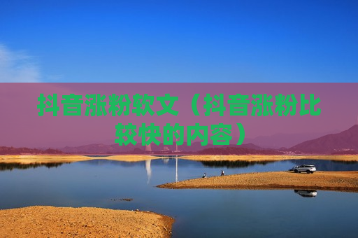 抖音涨粉软文（抖音涨粉比较快的内容）