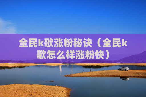 全民k歌涨粉秘诀（全民k歌怎么样涨粉快）