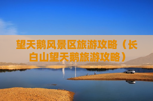 望天鹅风景区旅游攻略（长白山望天鹅旅游攻略）