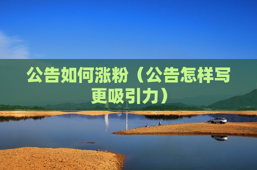 公告如何涨粉（公告怎样写更吸引力）